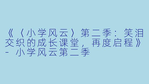 《〈小学风云〉第二季:笑泪交织的成长课堂,再度启程》