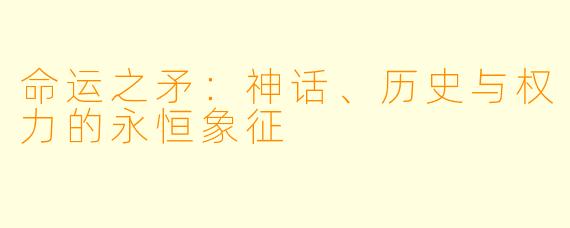 命运之矛：神话、历史与权力的永恒象征