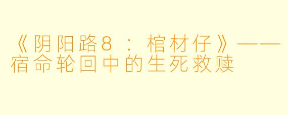 《阴阳路8：棺材仔》——宿命轮回中的生死救赎