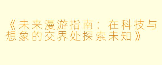 《未来漫游指南:在科技与想象的交界处探索未知》