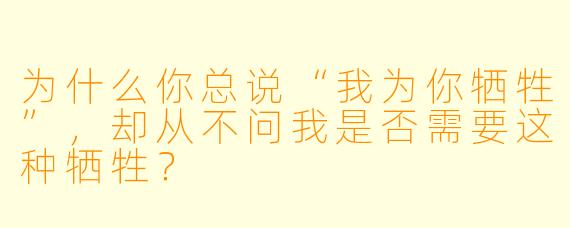 为什么你总说“我为你牺牲”，却从不问我是否需要这种牺牲？