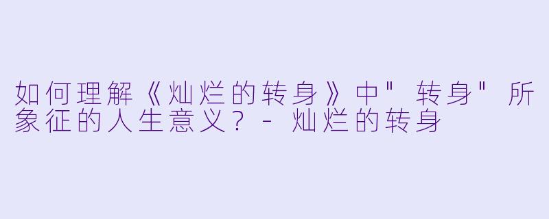 如何理解《灿烂的转身》中"转身"所象征的人生意义?
