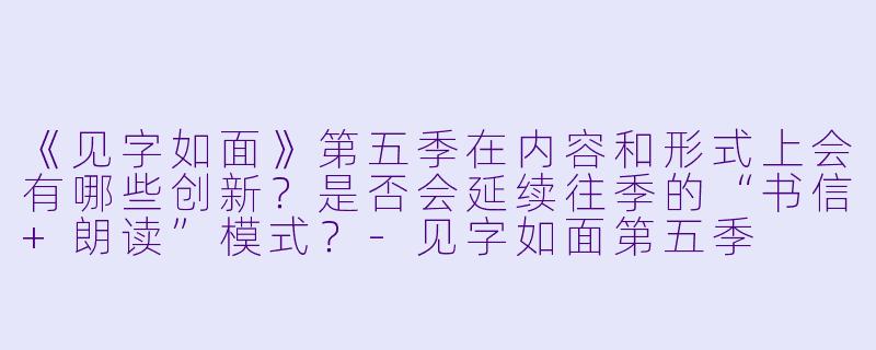《见字如面》第五季在内容和形式上会有哪些创新?是否会延续往季的“书信+朗读”模式?