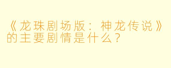 《龙珠剧场版:神龙传说》的主要剧情是什么?