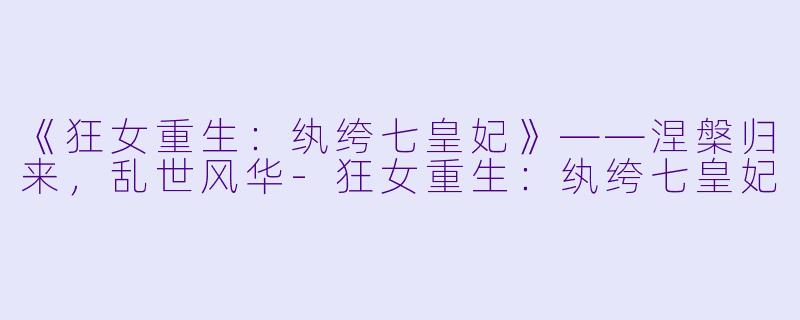 《狂女重生：纨绔七皇妃》——涅槃归来，乱世风华-狂女重生：纨绔七皇妃