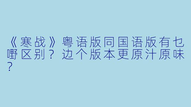 《寒战》粤语版同国语版有乜嘢区别?边个版本更原汁原味?