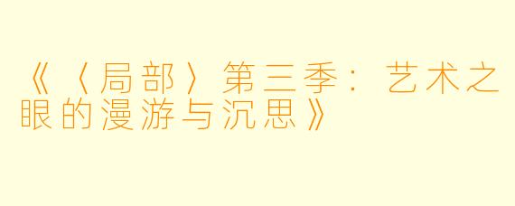 《〈局部〉第三季：艺术之眼的漫游与沉思》