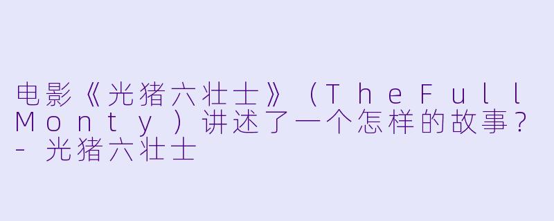 电影《光猪六壮士》(TheFullMonty)讲述了一个怎样的故事?