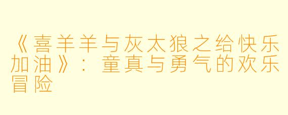 《喜羊羊与灰太狼之给快乐加油》:童真与勇气的欢乐冒险