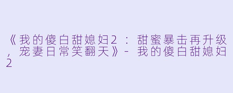 《我的傻白甜媳妇2:甜蜜暴击再升级,宠妻日常笑翻天》