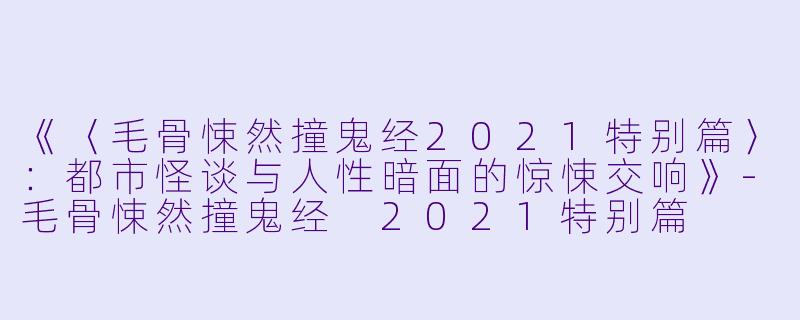《〈毛骨悚然撞鬼经2021特别篇〉：都市怪谈与人性暗面的惊悚交响》-毛骨悚然撞鬼经 2021特别篇