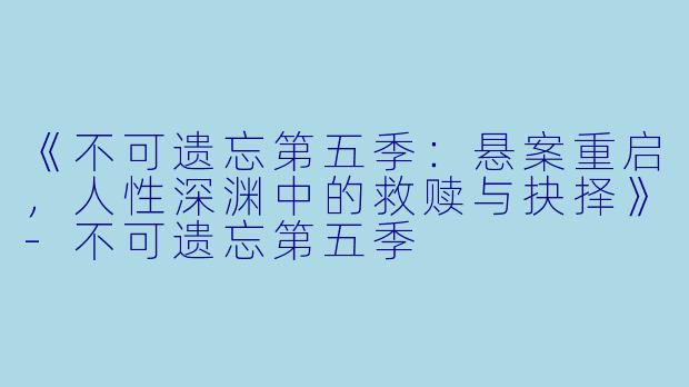 《不可遗忘第五季：悬案重启，人性深渊中的救赎与抉择》-不可遗忘第五季