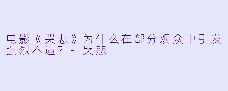电影《哭悲》为什么在部分观众中引发强烈不适？-哭悲