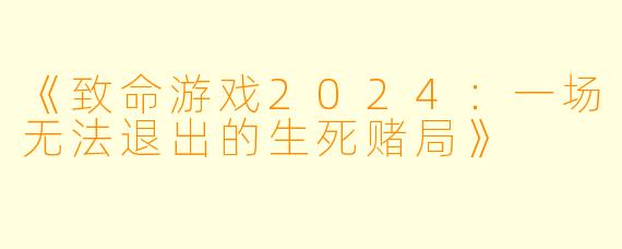 《致命游戏2024：一场无法退出的生死赌局》