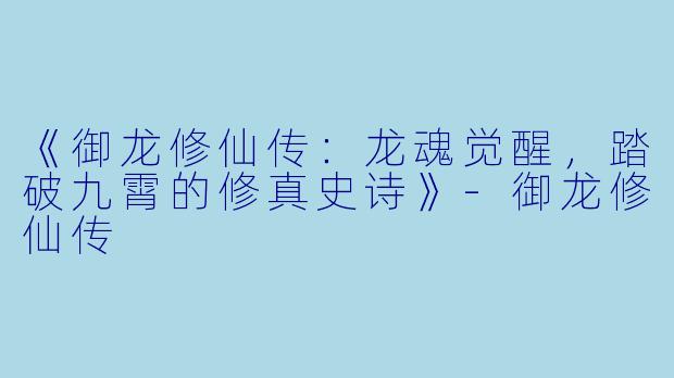 《御龙修仙传:龙魂觉醒,踏破九霄的修真史诗》