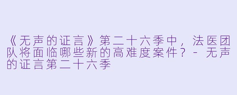 《无声的证言》第二十六季中,法医团队将面临哪些新的高难度案件?
