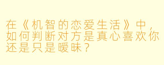 在《机智的恋爱生活》中，如何判断对方是真心喜欢你还是只是暧昧？