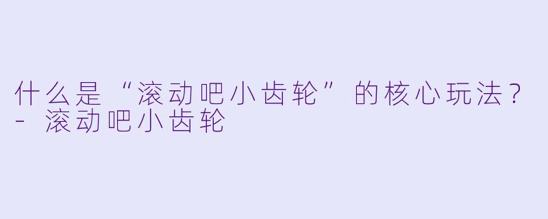 什么是“滚动吧小齿轮”的核心玩法?