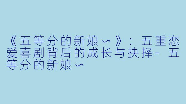 《五等分的新娘∽》：五重恋爱喜剧背后的成长与抉择-五等分的新娘∽