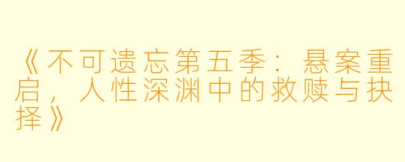 《不可遗忘第五季：悬案重启，人性深渊中的救赎与抉择》