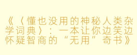《〈懂也没用的神秘人类杂学词典〉：一本让你边笑边怀疑智商的“无用”奇书》