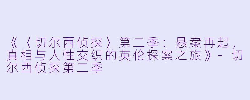 《〈切尔西侦探〉第二季：悬案再起，真相与人性交织的英伦探案之旅》-切尔西侦探第二季