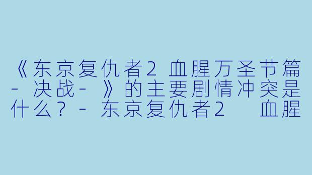 《东京复仇者2血腥万圣节篇-决战-》的主要剧情冲突是什么?