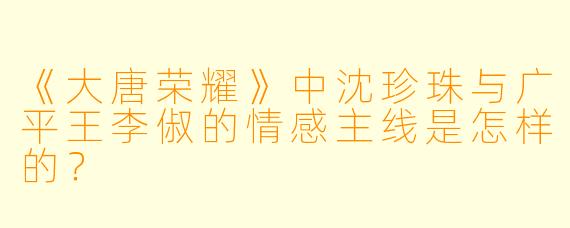 《大唐荣耀》中沈珍珠与广平王李俶的情感主线是怎样的？
