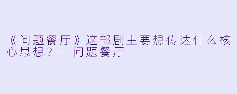 《问题餐厅》这部剧主要想传达什么核心思想？-问题餐厅