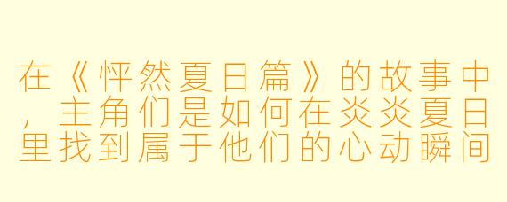 在《怦然夏日篇》的故事中,主角们是如何在炎炎夏日里找到属于他们的心动瞬间的?