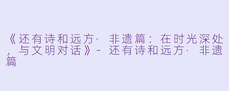 《还有诗和远方·非遗篇：在时光深处，与文明对话》-还有诗和远方·非遗篇