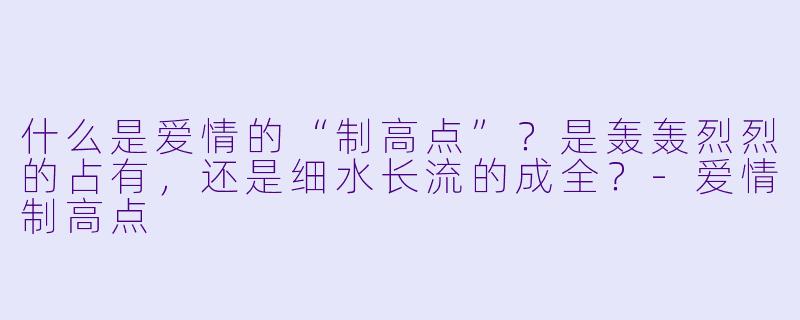 什么是爱情的“制高点”？是轰轰烈烈的占有，还是细水长流的成全？-爱情制高点