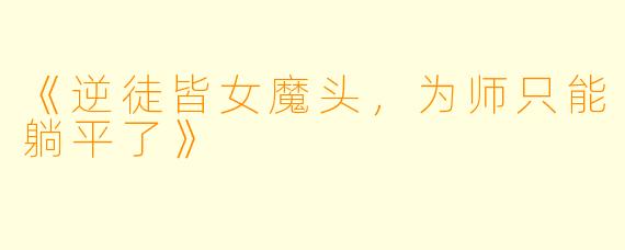 《逆徒皆女魔头，为师只能躺平了》