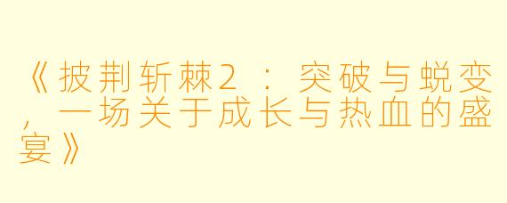 《披荆斩棘2：突破与蜕变，一场关于成长与热血的盛宴》