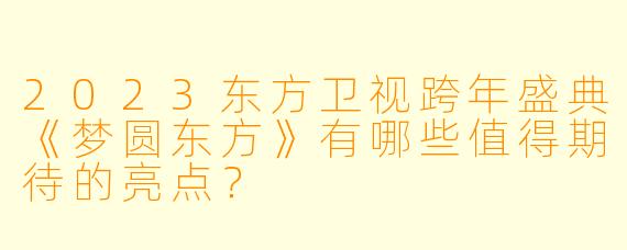 2023东方卫视跨年盛典《梦圆东方》有哪些值得期待的亮点?
