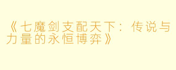 《七魔剑支配天下：传说与力量的永恒博弈》