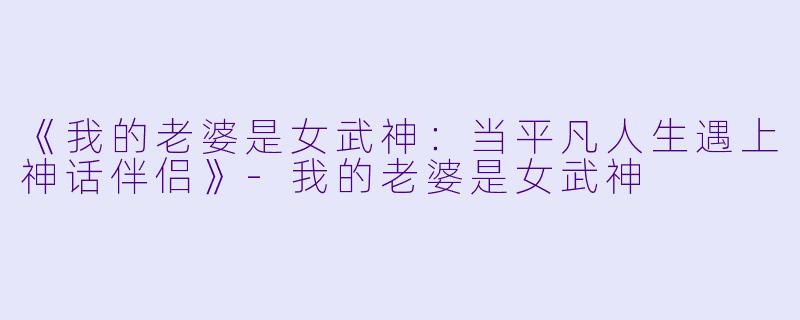 《我的老婆是女武神：当平凡人生遇上神话伴侣》-我的老婆是女武神