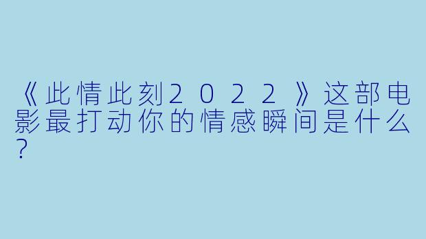 《此情此刻2022》这部电影最打动你的情感瞬间是什么?