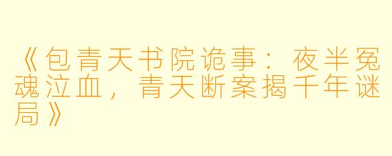 《包青天书院诡事：夜半冤魂泣血，青天断案揭千年谜局》
