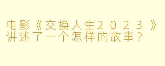 电影《交换人生2023》讲述了一个怎样的故事?