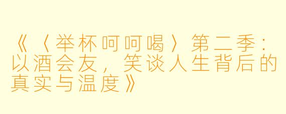 《〈举杯呵呵喝〉第二季：以酒会友，笑谈人生背后的真实与温度》