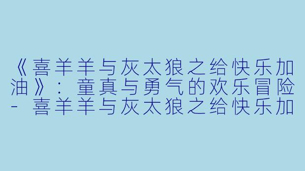 《喜羊羊与灰太狼之给快乐加油》：童真与勇气的欢乐冒险-喜羊羊与灰太狼之给快乐加油