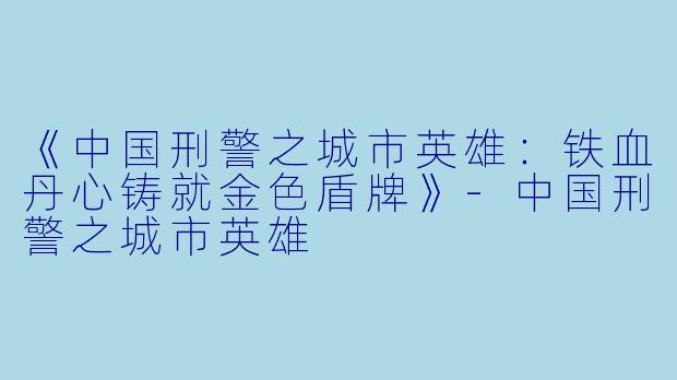 《中国刑警之城市英雄：铁血丹心铸就金色盾牌》-中国刑警之城市英雄