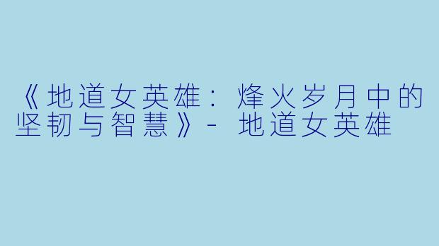 《地道女英雄：烽火岁月中的坚韧与智慧》-地道女英雄