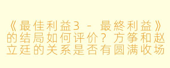 《最佳利益3-最終利益》的结局如何评价？方筝和赵立廷的关系是否有圆满收场？
