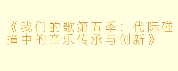 《我们的歌第五季：代际碰撞中的音乐传承与创新》