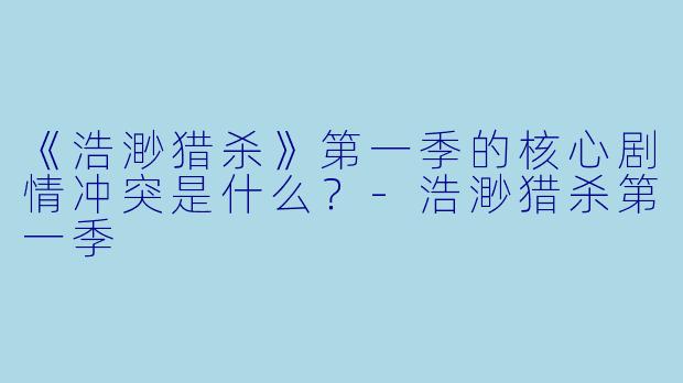 《浩渺猎杀》第一季的核心剧情冲突是什么？-浩渺猎杀第一季