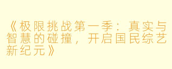 《极限挑战第一季：真实与智慧的碰撞，开启国民综艺新纪元》