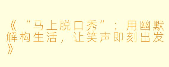 《“马上脱口秀”：用幽默解构生活，让笑声即刻出发》