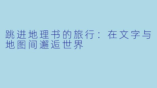 跳进地理书的旅行:在文字与地图间邂逅世界